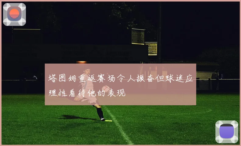 塔图姆重返赛场令人振奋但球迷应理性看待他的表现
