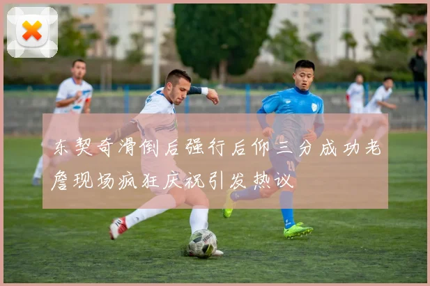 东契奇滑倒后强行后仰三分成功老詹现场疯狂庆祝引发热议