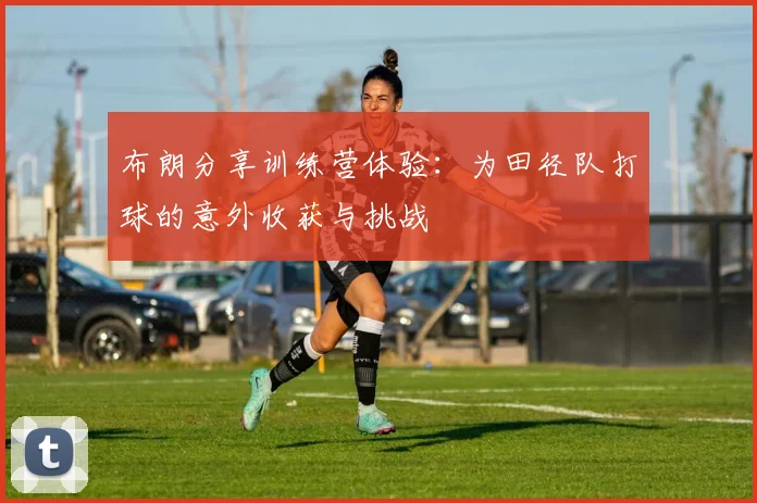 布朗分享训练营体验：为田径队打球的意外收获与挑战