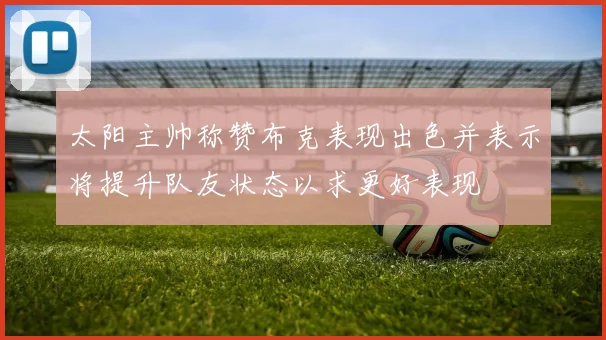 太阳主帅称赞布克表现出色并表示将提升队友状态以求更好表现