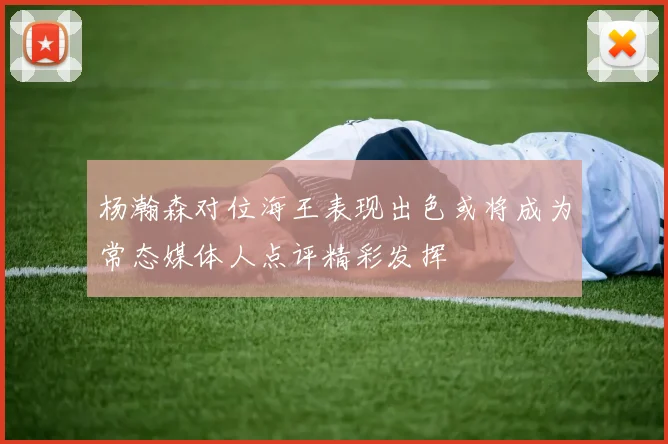 杨瀚森对位海王表现出色或将成为常态媒体人点评精彩发挥