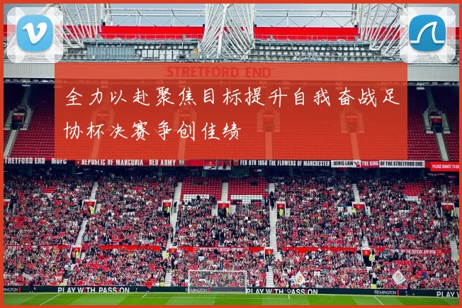 全力以赴聚焦目标提升自我奋战足协杯决赛争创佳绩
