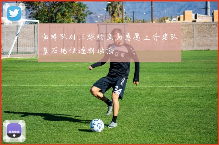 黄蜂队对三球的交易意愿上升建队基石地位逐渐动摇
