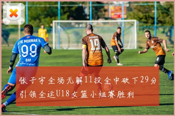 张子宇全场无解11投全中砍下29分引领全运U18女篮小组赛胜利
