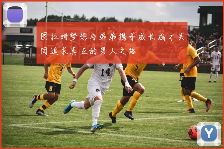 图拉姆梦想与弟弟携手成长成才共同追求真正的男人之路