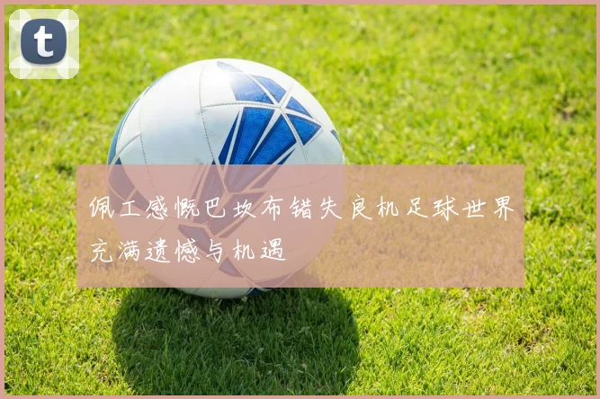 佩工感慨巴坎布错失良机足球世界充满遗憾与机遇