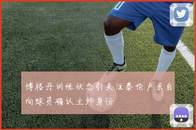 博格丹训练状态引关注泰伦卢亲自向球员确认主帅身份