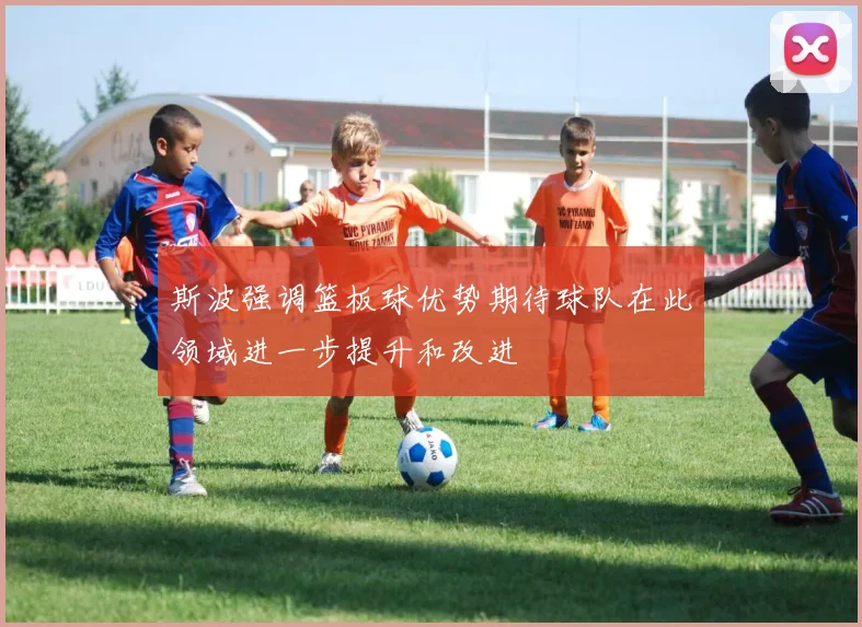 斯波强调篮板球优势期待球队在此领域进一步提升和改进