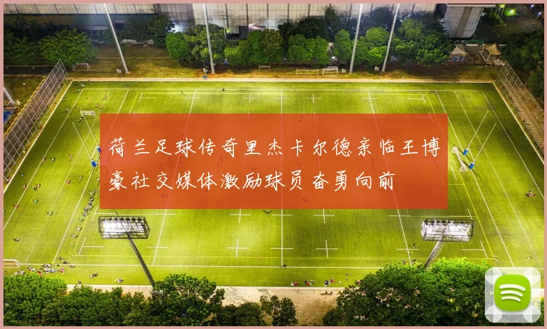 荷兰足球传奇里杰卡尔德亲临王博豪社交媒体激励球员奋勇向前