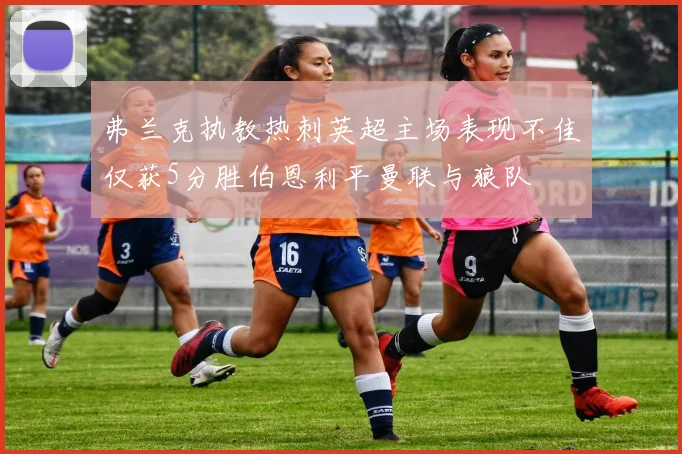 弗兰克执教热刺英超主场表现不佳仅获5分胜伯恩利平曼联与狼队
