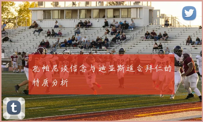 孔帕尼谈信念与迪亚斯适合拜仁的特质分析