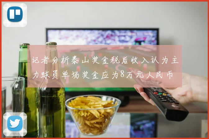记者分析泰山奖金税后收入认为主力球员单场奖金应为8万元人民币