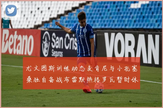 尤文图斯训练动态麦肯尼与小孔塞桑独自备战布雷默热格罗瓦暂时休息