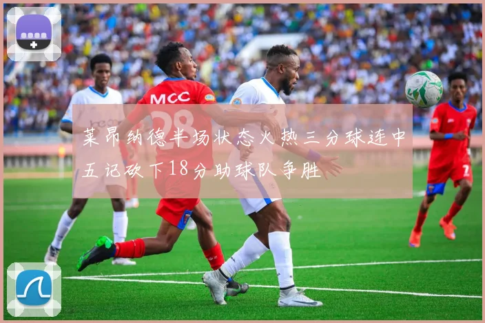 莱昂纳德半场状态火热三分球连中五记砍下18分助球队争胜