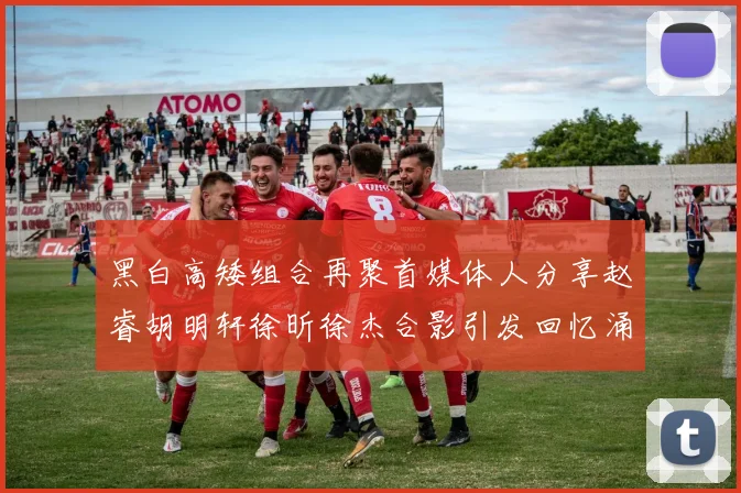 黑白高矮组合再聚首媒体人分享赵睿胡明轩徐昕徐杰合影引发回忆涌现