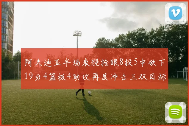 阿夫迪亚半场表现抢眼8投5中砍下19分4篮板4助攻再度冲击三双目标