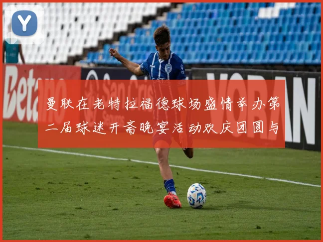 曼联在老特拉福德球场盛情举办第二届球迷开斋晚宴活动欢庆团圆与友谊