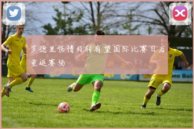 罗德里伤情好转有望国际比赛日后重返赛场