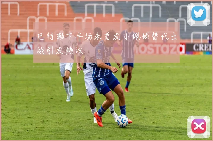 巴特勒下半场未首发小佩顿替代出战引发热议
