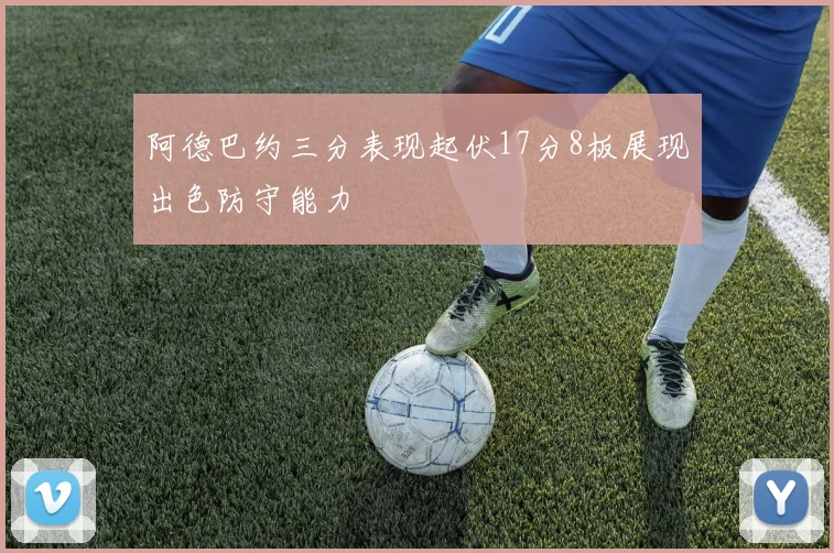 阿德巴约三分表现起伏17分8板展现出色防守能力