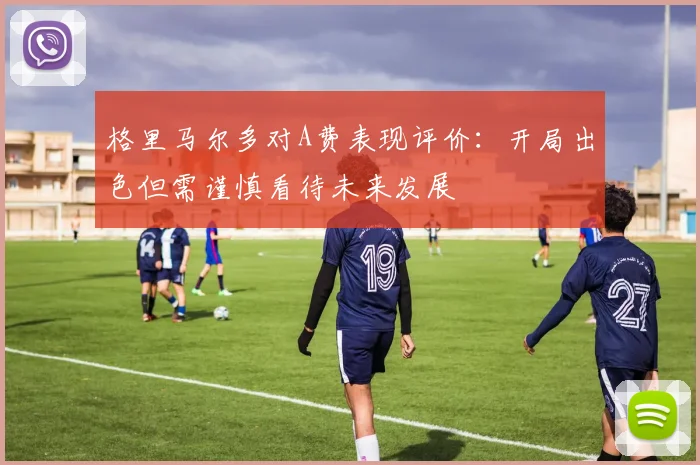 格里马尔多对A费表现评价：开局出色但需谨慎看待未来发展