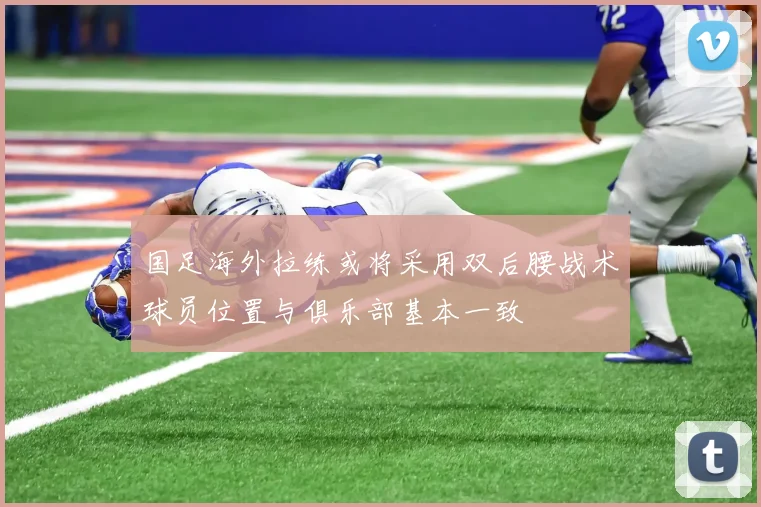 国足海外拉练或将采用双后腰战术球员位置与俱乐部基本一致