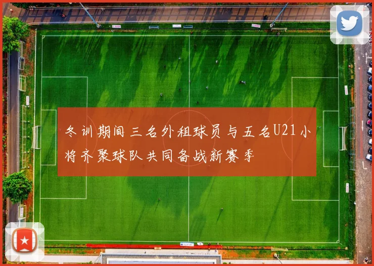 冬训期间三名外租球员与五名U21小将齐聚球队共同备战新赛季