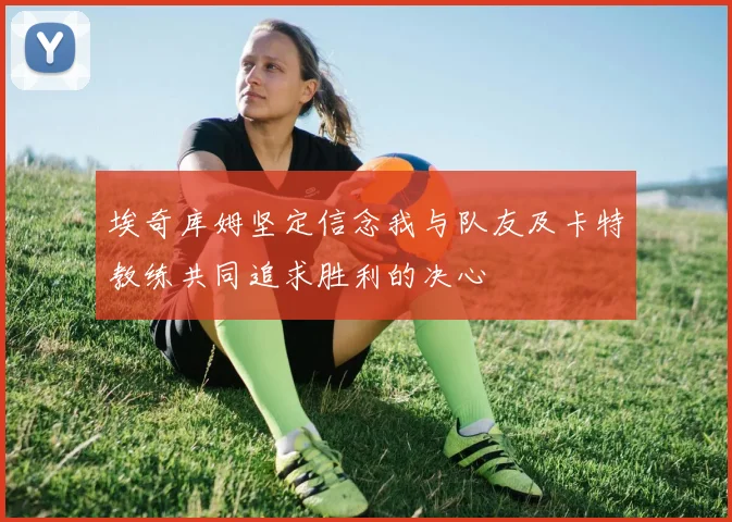 埃奇库姆坚定信念我与队友及卡特教练共同追求胜利的决心