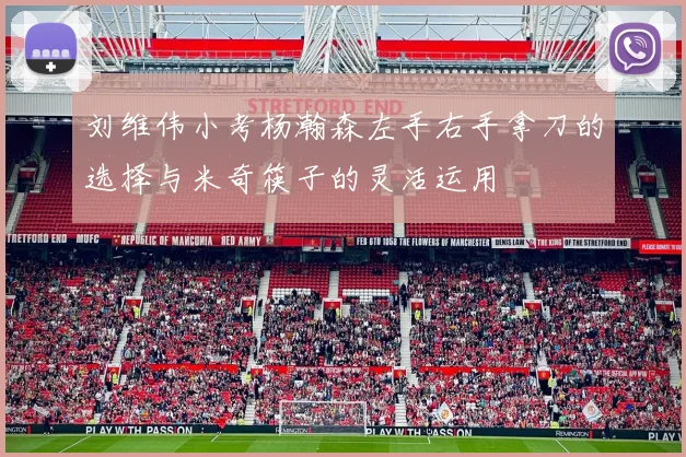 刘维伟小考杨瀚森左手右手拿刀的选择与米奇筷子的灵活运用