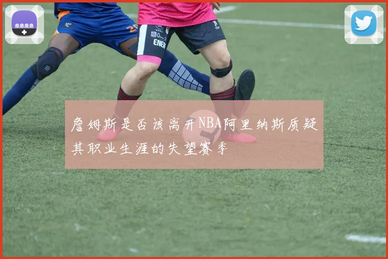 詹姆斯是否该离开NBA阿里纳斯质疑其职业生涯的失望赛季