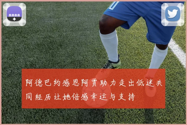 阿德巴约感恩阿贾助力走出低迷共同经历让她倍感幸运与支持