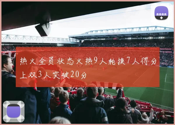热火全员状态火热9人轮换7人得分上双3人突破20分
