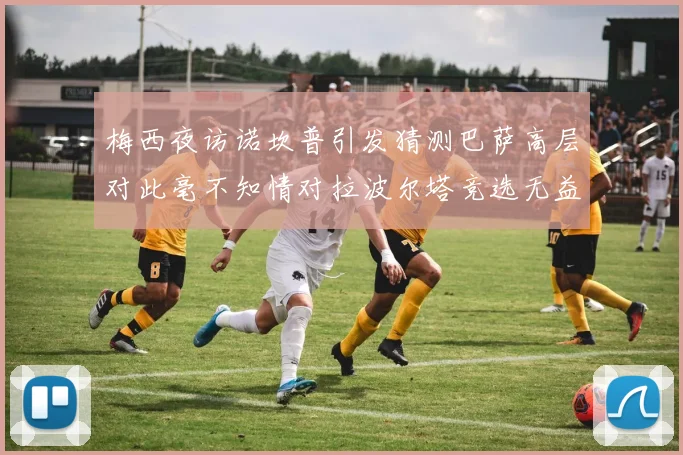 梅西夜访诺坎普引发猜测巴萨高层对此毫不知情对拉波尔塔竞选无益
