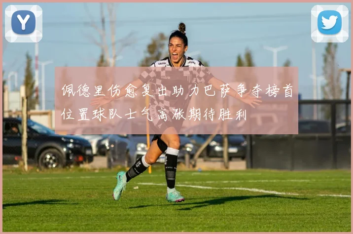 佩德里伤愈复出助力巴萨争夺榜首位置球队士气高涨期待胜利