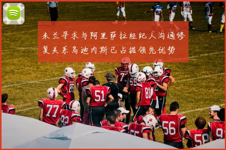 米兰寻求与阿里萨拉经纪人沟通修复关系乌迪内斯已占据领先优势