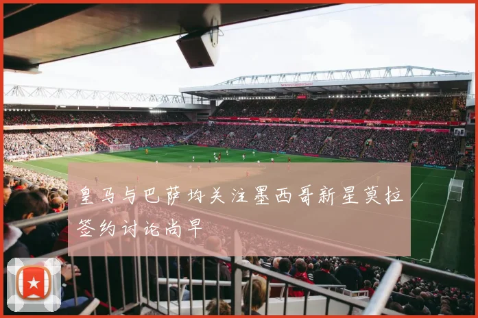 皇马与巴萨均关注墨西哥新星莫拉签约讨论尚早
