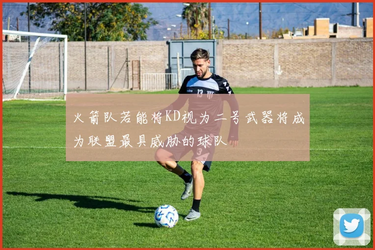 火箭队若能将KD视为二号武器将成为联盟最具威胁的球队