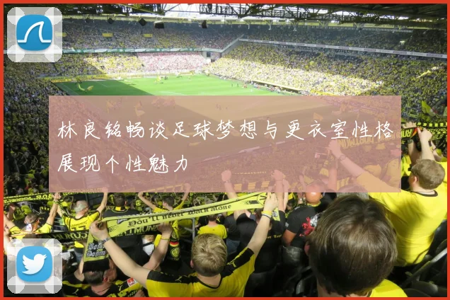 林良铭畅谈足球梦想与更衣室性格展现个性魅力