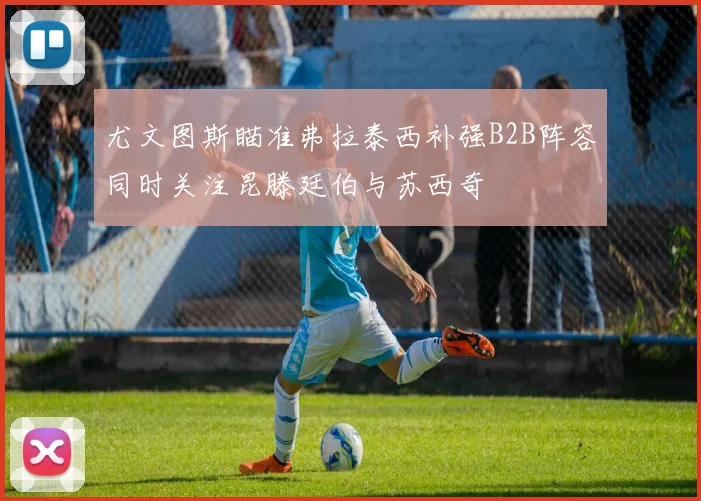 尤文图斯瞄准弗拉泰西补强B2B阵容同时关注昆滕廷伯与苏西奇