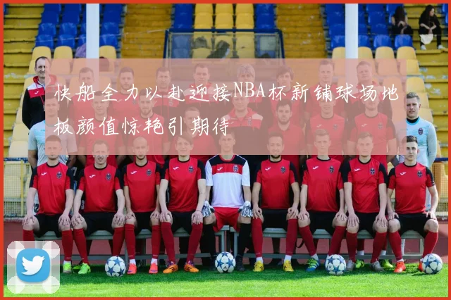 快船全力以赴迎接NBA杯新铺球场地板颜值惊艳引期待