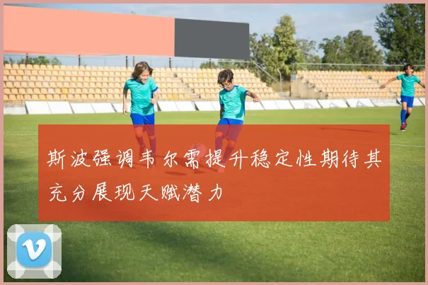 斯波强调韦尔需提升稳定性期待其充分展现天赋潜力