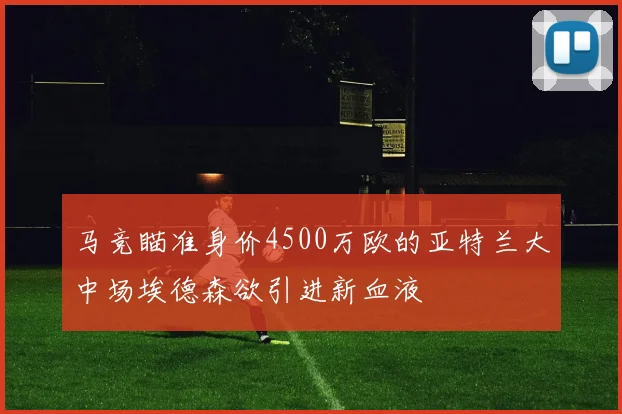 马竞瞄准身价4500万欧的亚特兰大中场埃德森欲引进新血液