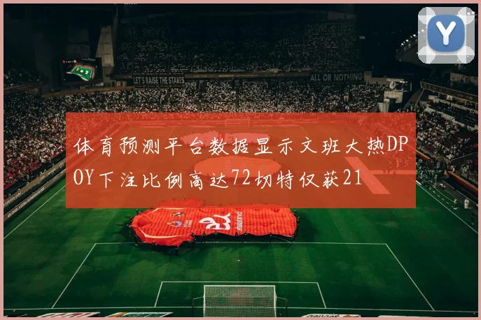 体育预测平台数据显示文班大热DPOY下注比例高达72切特仅获21