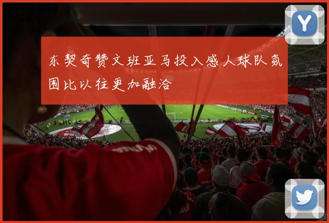 东契奇赞文班亚马投入感人球队氛围比以往更加融洽