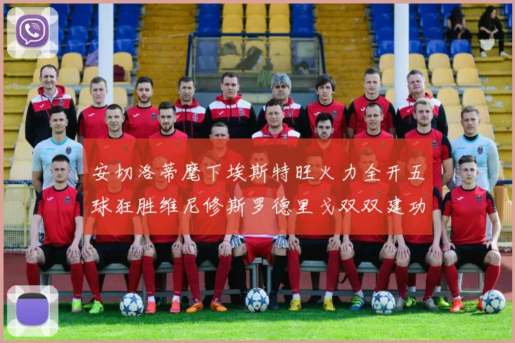 安切洛蒂麾下埃斯特旺火力全开五球狂胜维尼修斯罗德里戈双双建功