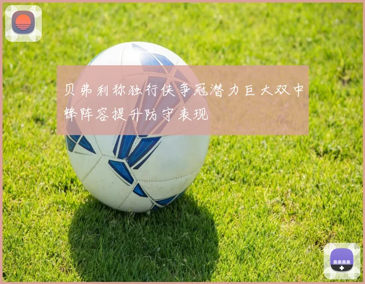贝弗利称独行侠争冠潜力巨大双中锋阵容提升防守表现