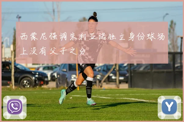西蒙尼强调朱利亚诺独立身份球场上没有父子之分